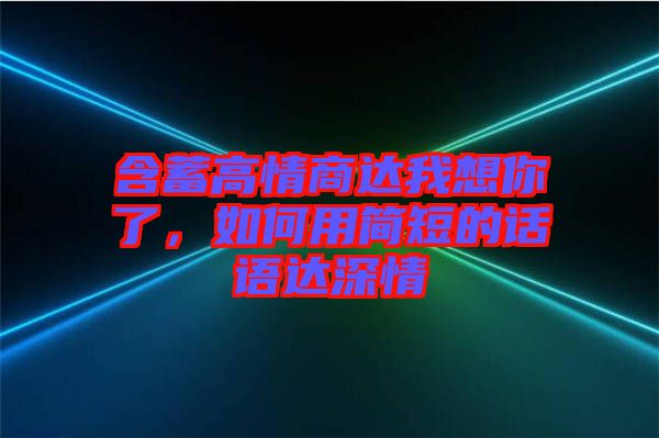 含蓄高情商達(dá)我想你了，如何用簡(jiǎn)短的話語(yǔ)達(dá)深情