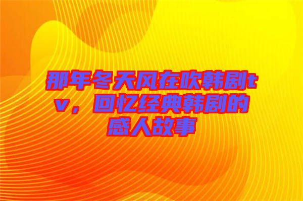 那年冬天風(fēng)在吹韓劇tv，回憶經(jīng)典韓劇的感人故事