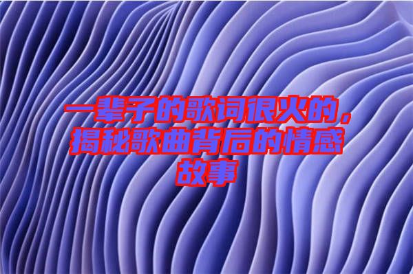 一輩子的歌詞很火的，揭秘歌曲背后的情感故事