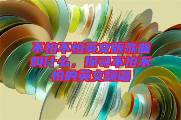 不怕不怕英文版歌曲叫什么，探尋不怕不怕的英文翻唱