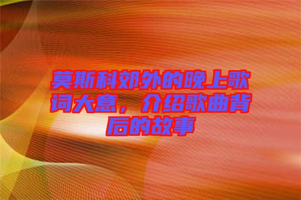 莫斯科郊外的晚上歌詞大意，介紹歌曲背后的故事