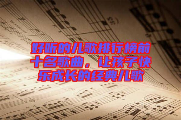 好聽的兒歌排行榜前十名歌曲，讓孩子快樂成長(zhǎng)的經(jīng)典兒歌