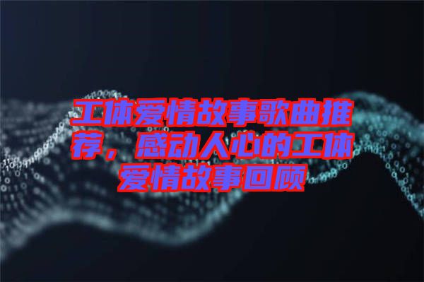 工體愛情故事歌曲推薦，感動(dòng)人心的工體愛情故事回顧