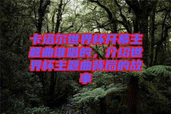 卡塔爾世界杯開幕主題曲誰唱的，介紹世界杯主題曲背后的故事