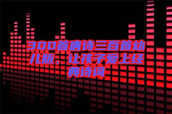 300首唐詩(shī)三百首幼兒版，讓孩子愛(ài)上經(jīng)典詩(shī)詞