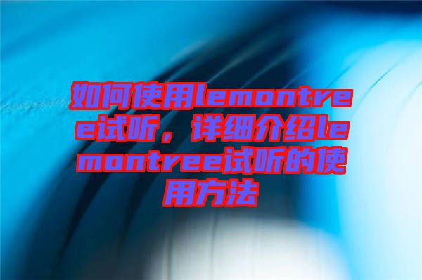 如何使用lemontree試聽，詳細(xì)介紹lemontree試聽的使用方法