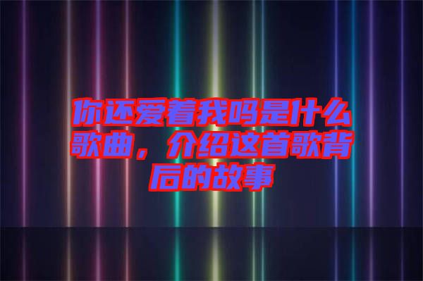 你還愛著我嗎是什么歌曲，介紹這首歌背后的故事