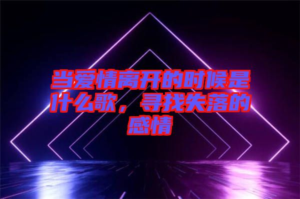 當(dāng)愛情離開的時候是什么歌，尋找失落的感情