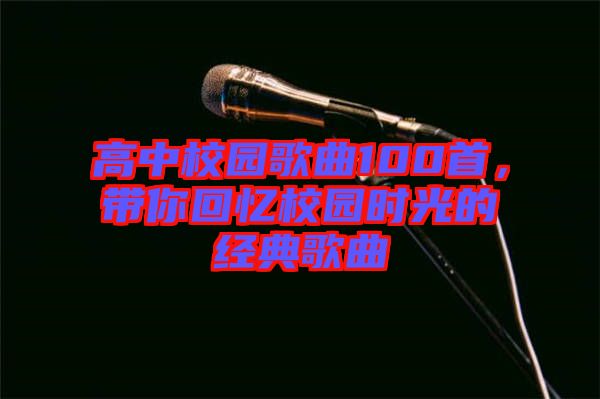 高中校園歌曲100首，帶你回憶校園時(shí)光的經(jīng)典歌曲