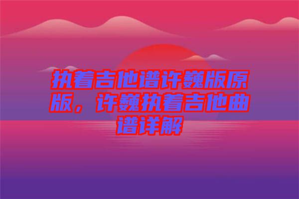 執(zhí)著吉他譜許巍版原版，許巍執(zhí)著吉他曲譜詳解