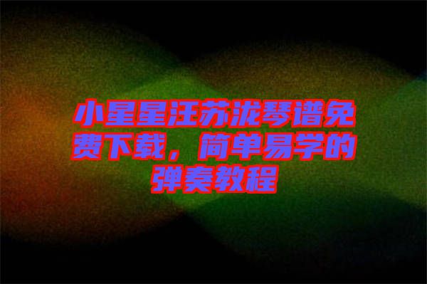 小星星汪蘇瀧琴譜免費(fèi)下載，簡單易學(xué)的彈奏教程