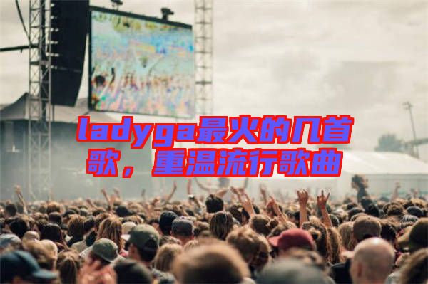 ladyga最火的幾首歌，重溫流行歌曲