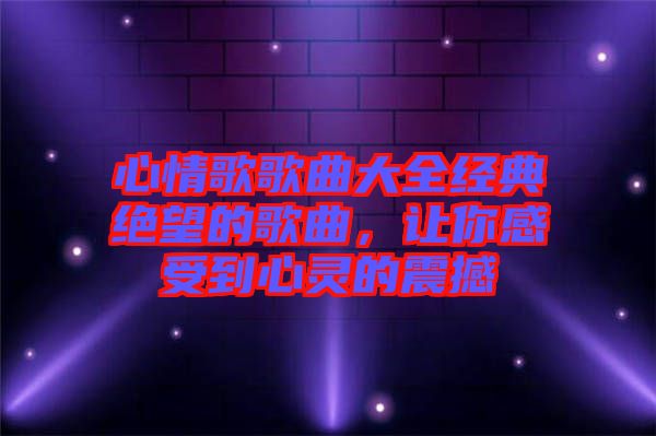 心情歌歌曲大全經(jīng)典絕望的歌曲，讓你感受到心靈的震撼