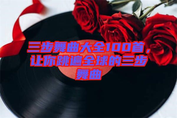 三步舞曲大全100首，讓你跳遍全球的三步舞曲