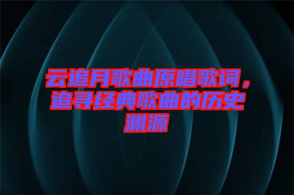 云追月歌曲原唱歌詞，追尋經典歌曲的歷史淵源