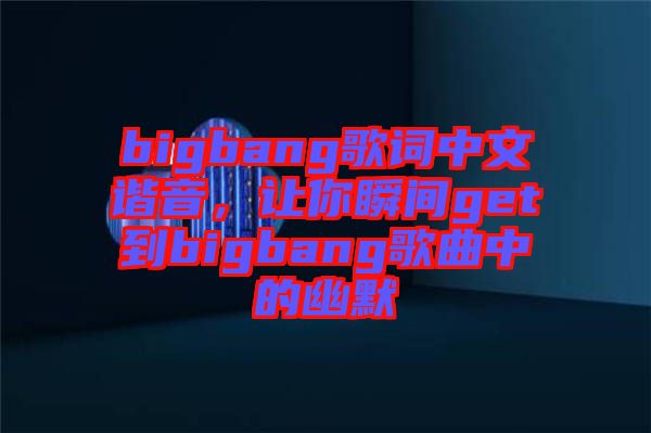 bigbang歌詞中文諧音，讓你瞬間get到bigbang歌曲中的幽默