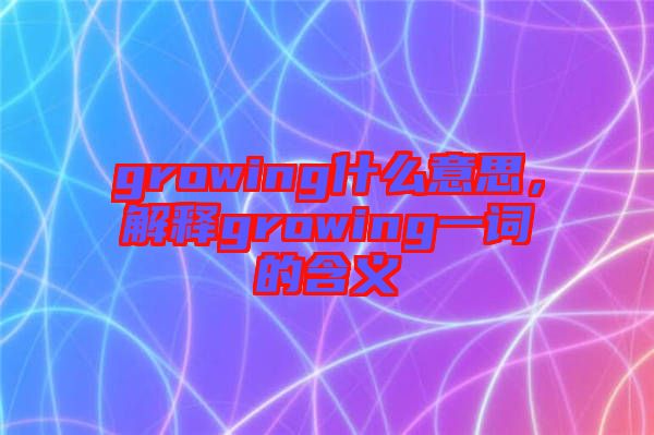 growing什么意思，解釋growing一詞的含義