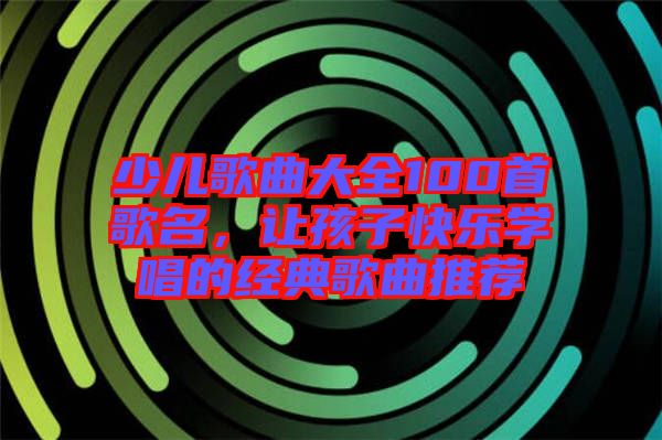 少兒歌曲大全100首歌名，讓孩子快樂學(xué)唱的經(jīng)典歌曲推薦