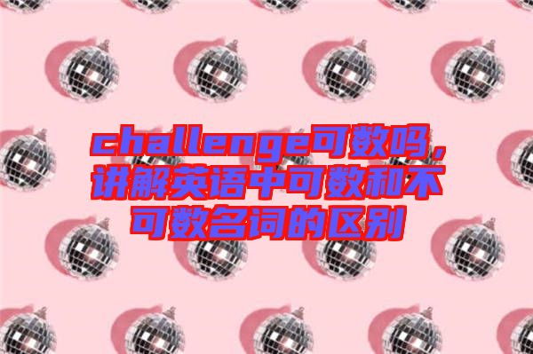 challenge可數(shù)嗎，講解英語(yǔ)中可數(shù)和不可數(shù)名詞的區(qū)別