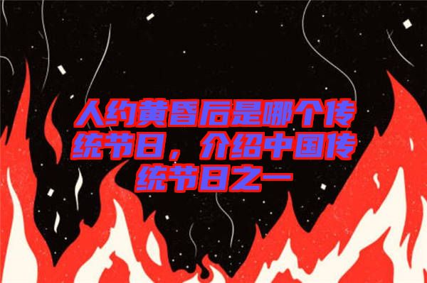 人約黃昏后是哪個(gè)傳統(tǒng)節(jié)日，介紹中國(guó)傳統(tǒng)節(jié)日之一