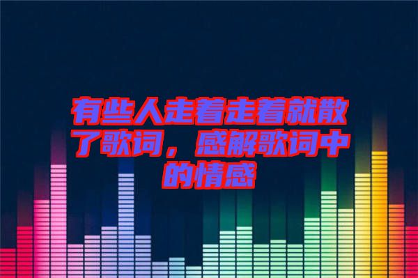 有些人走著走著就散了歌詞，感解歌詞中的情感