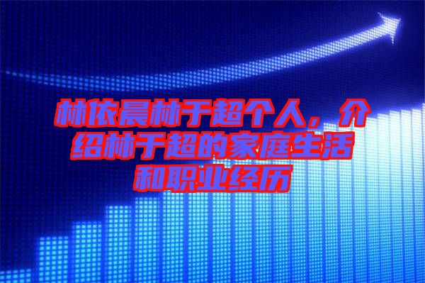 林依晨林于超個(gè)人，介紹林于超的家庭生活和職業(yè)經(jīng)歷