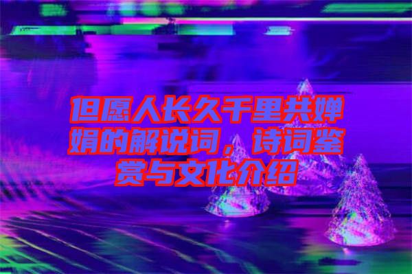 但愿人長(zhǎng)久千里共嬋娟的解說詞，詩(shī)詞鑒賞與文化介紹