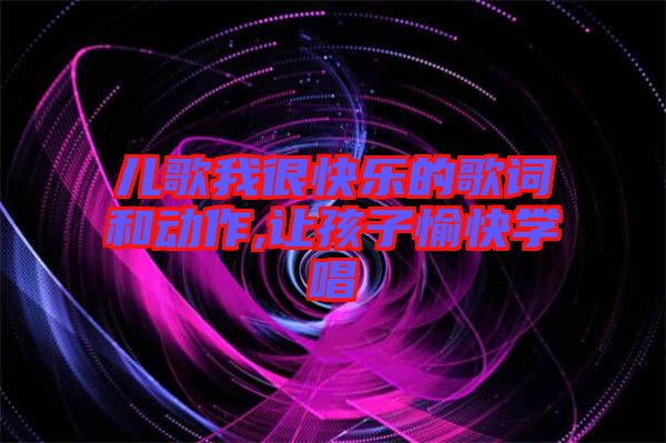 兒歌我很快樂(lè)的歌詞和動(dòng)作,讓孩子愉快學(xué)唱