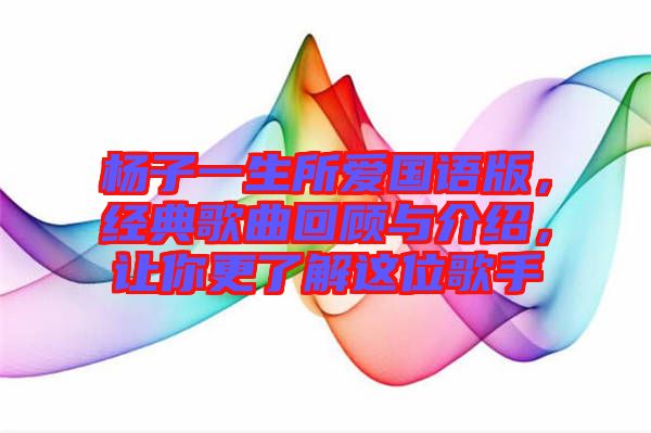 楊子一生所愛國語版，經(jīng)典歌曲回顧與介紹，讓你更了解這位歌手