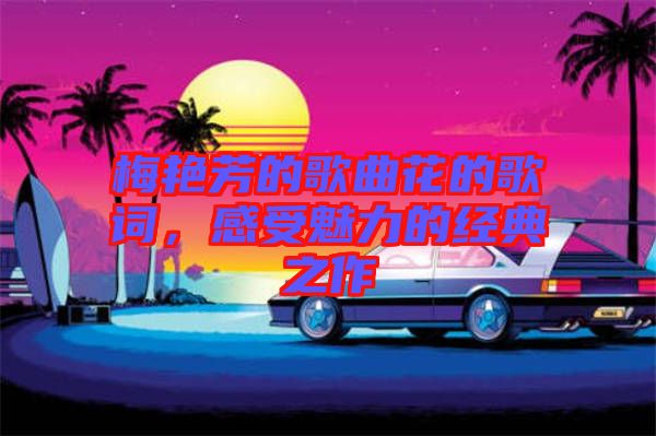 梅艷芳的歌曲花的歌詞，感受魅力的經典之作