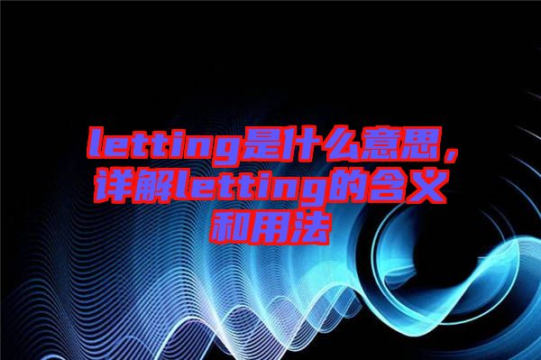 letting是什么意思，詳解letting的含義和用法