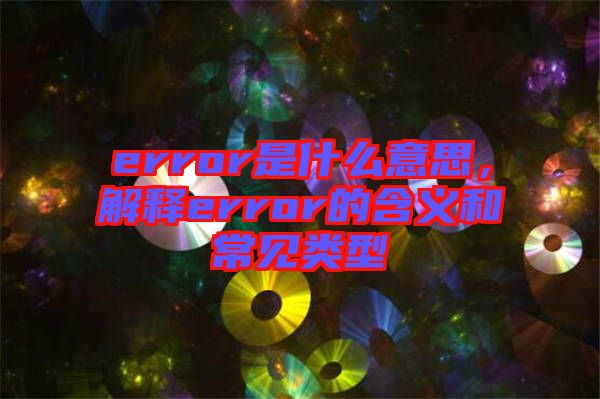 error是什么意思，解釋error的含義和常見(jiàn)類(lèi)型