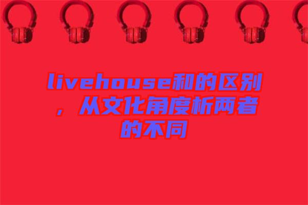 livehouse和的區(qū)別，從文化角度析兩者的不同