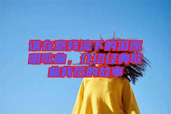 誰在意我流下的淚原唱歌曲，介紹經(jīng)典歌曲背后的故事