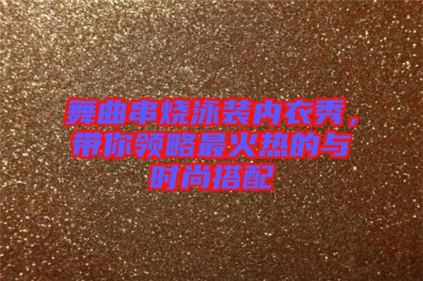 舞曲串燒泳裝內(nèi)衣秀，帶你領(lǐng)略最火熱的與時尚搭配