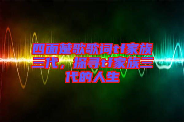 四面楚歌歌詞tf家族三代，探尋tf家族三代的人生