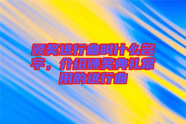 頒獎進行曲叫什么名字，介紹頒獎典禮常用的進行曲