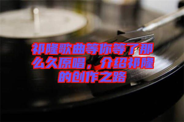 祁隆歌曲等你等了那么久原唱，介紹祁隆的創(chuàng)作之路