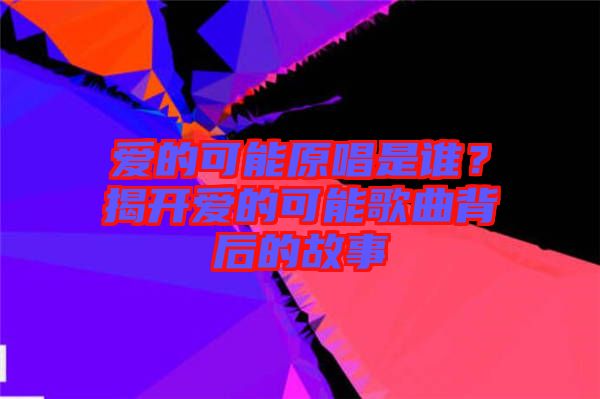 愛的可能原唱是誰？揭開愛的可能歌曲背后的故事