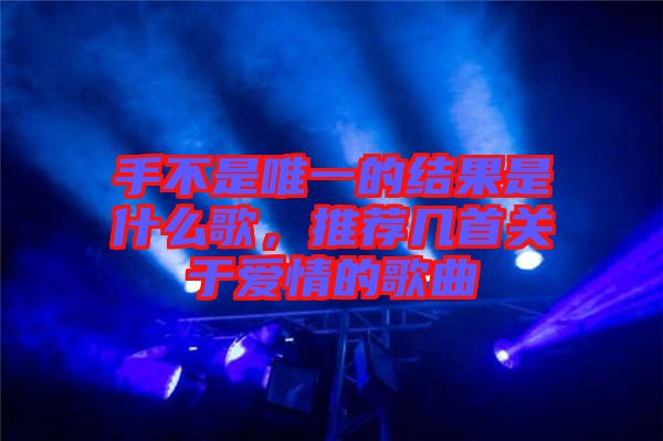 手不是唯一的結(jié)果是什么歌，推薦幾首關(guān)于愛情的歌曲