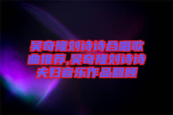 吳奇隆劉詩(shī)詩(shī)合唱歌曲推薦,吳奇隆劉詩(shī)詩(shī)夫婦音樂(lè)作品回顧