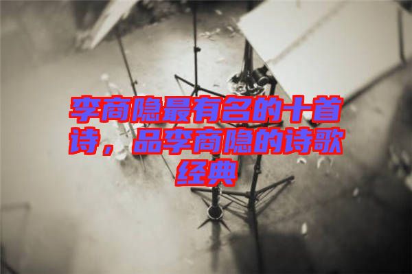 李商隱最有名的十首詩，品李商隱的詩歌經(jīng)典