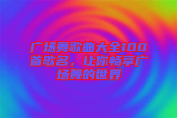 廣場舞歌曲大全100首歌名，讓你暢享廣場舞的世界