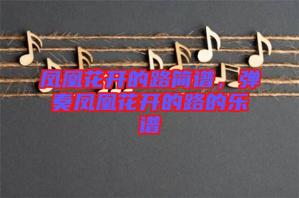 鳳凰花開(kāi)的路簡(jiǎn)譜，彈奏鳳凰花開(kāi)的路的樂(lè)譜