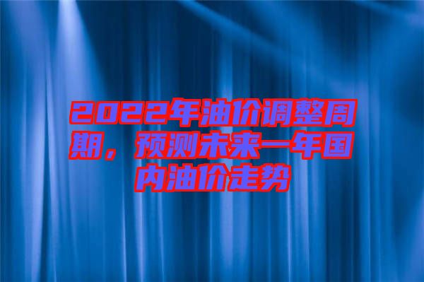 2022年油價(jià)調(diào)整周期，預(yù)測(cè)未來一年國(guó)內(nèi)油價(jià)走勢(shì)