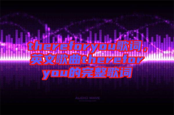 thereforyou歌詞，英文歌曲thereforyou的完整歌詞