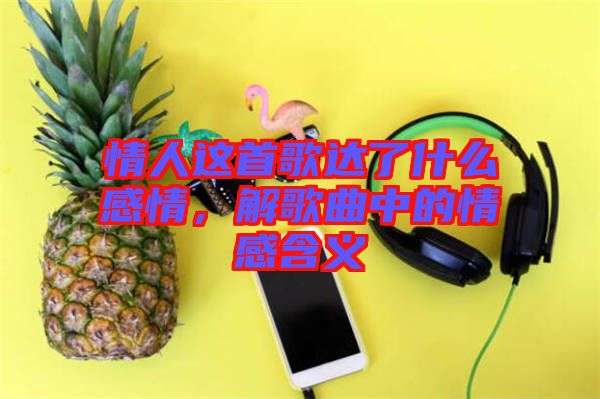 情人這首歌達(dá)了什么感情，解歌曲中的情感含義