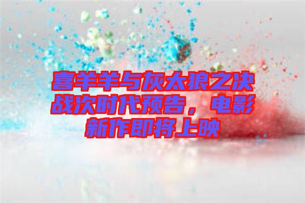 喜羊羊與灰太狼之決戰(zhàn)次時(shí)代預(yù)告，電影新作即將上映