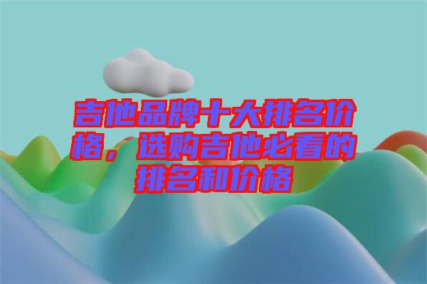 吉他品牌十大排名價格，選購吉他必看的排名和價格