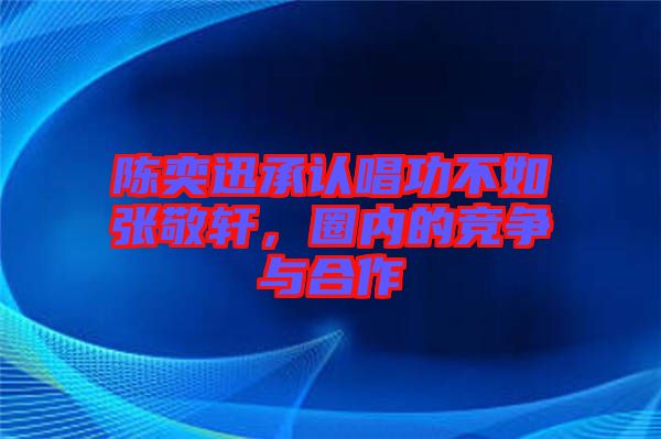 陳奕迅承認唱功不如張敬軒，圈內的競爭與合作